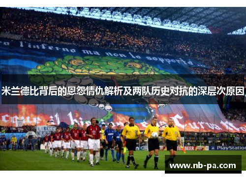 米兰德比背后的恩怨情仇解析及两队历史对抗的深层次原因 米兰德比背后的恩怨情仇解析及两队历史对抗的深层次原因