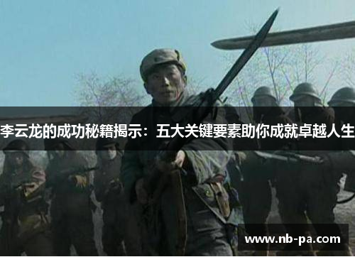 李云龙的成功秘籍揭示:五大关键要素助你成就卓越人生 李云龙的成功秘籍揭示:五大关键要素助你成就卓越人生