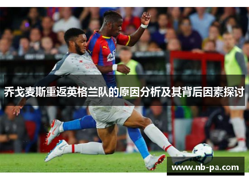 乔戈麦斯重返英格兰队的原因分析及其背后因素探讨 乔戈麦斯重返英格兰队的原因分析及其背后因素探讨
