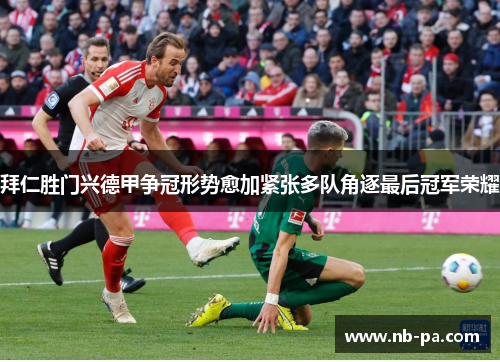 拜仁胜门兴德甲争冠形势愈加紧张多队角逐最后冠军荣耀 拜仁胜门兴德甲争冠形势愈加紧张多队角逐最后冠军荣耀