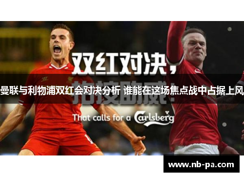 曼联与利物浦双红会对决分析 谁能在这场焦点战中占据上风 曼联与利物浦双红会对决分析 谁能在这场焦点战中占据上风