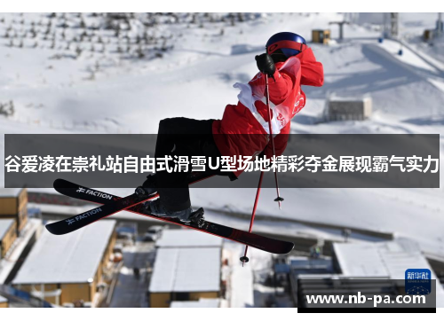 谷爱凌在崇礼站自由式滑雪U型场地精彩夺金展现霸气实力 谷爱凌在崇礼站自由式滑雪U型场地精彩夺金展现霸气实力