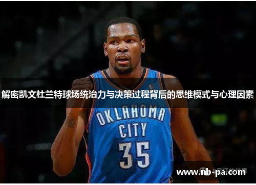 解密凯文杜兰特球场统治力与决策过程背后的思维模式与心理因素 解密凯文杜兰特球场统治力与决策过程背后的思维模式与心理因素