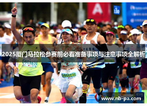 2025厦门马拉松参赛前必看准备事项与注意事项全解析 2025厦门马拉松参赛前必看准备事项与注意事项全解析