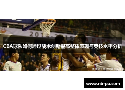 CBA球队如何通过战术创新提高整体表现与竞技水平分析 CBA球队如何通过战术创新提高整体表现与竞技水平分析