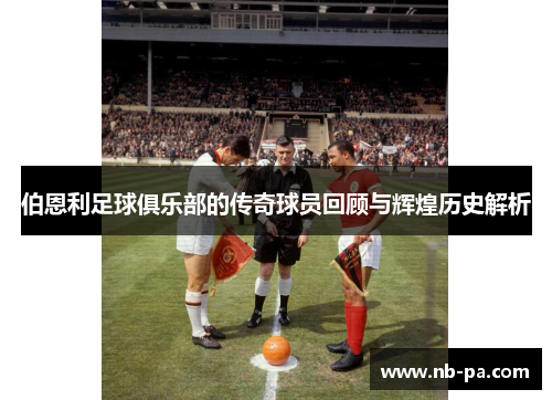 伯恩利足球俱乐部的传奇球员回顾与辉煌历史解析 伯恩利足球俱乐部的传奇球员回顾与辉煌历史解析