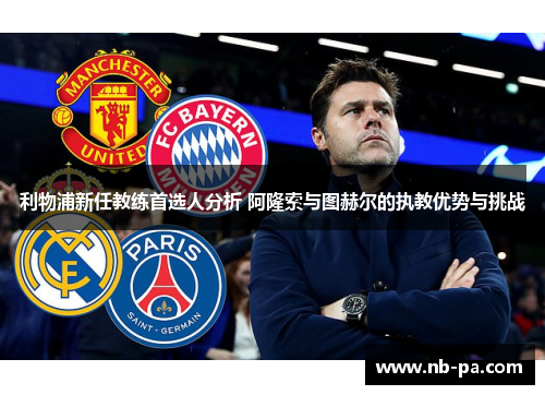 利物浦新任教练首选人分析 阿隆索与图赫尔的执教优势与挑战 利物浦新任教练首选人分析 阿隆索与图赫尔的执教优势与挑战