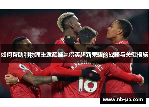 如何帮助利物浦重返巅峰赢得英超新荣耀的战略与关键措施 如何帮助利物浦重返巅峰赢得英超新荣耀的战略与关键措施