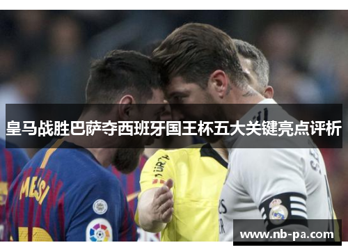 皇马战胜巴萨夺西班牙国王杯五大关键亮点评析 皇马战胜巴萨夺西班牙国王杯五大关键亮点评析