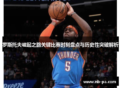 罗斯托夫崛起之路关键比赛时刻盘点与历史性突破解析