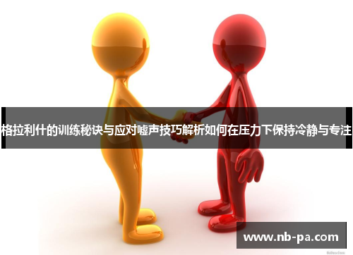 格拉利什的训练秘诀与应对嘘声技巧解析如何在压力下保持冷静与专注 格拉利什的训练秘诀与应对嘘声技巧解析如何在压力下保持冷静与专注