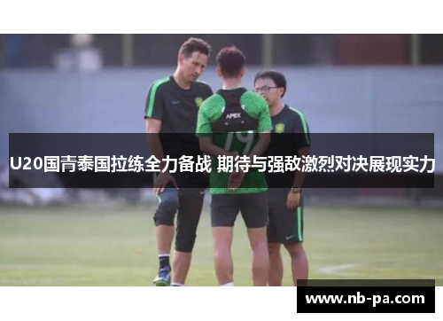 U20国青泰国拉练全力备战 期待与强敌激烈对决展现实力 U20国青泰国拉练全力备战 期待与强敌激烈对决展现实力