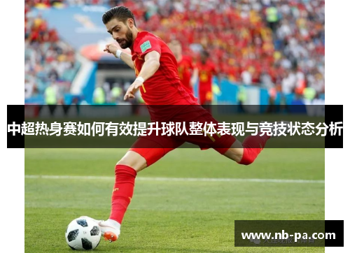 中超热身赛如何有效提升球队整体表现与竞技状态分析 中超热身赛如何有效提升球队整体表现与竞技状态分析