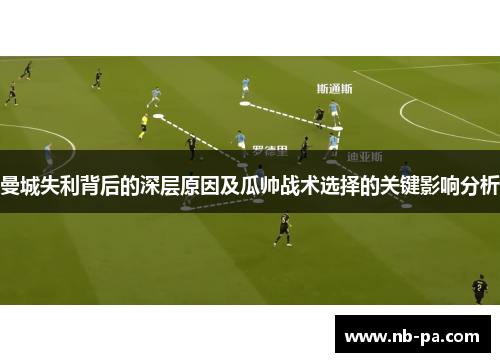 曼城失利背后的深层原因及瓜帅战术选择的关键影响分析 曼城失利背后的深层原因及瓜帅战术选择的关键影响分析