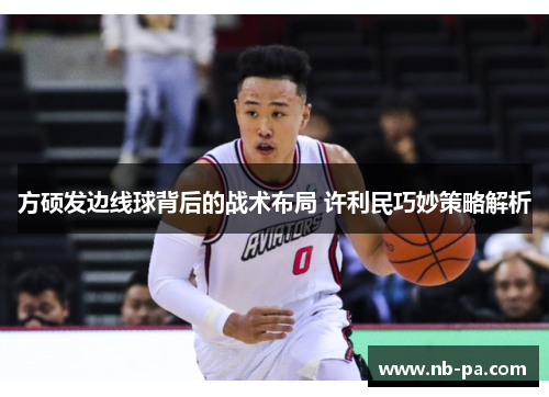 方硕发边线球背后的战术布局 许利民巧妙策略解析 方硕发边线球背后的战术布局 许利民巧妙策略解析