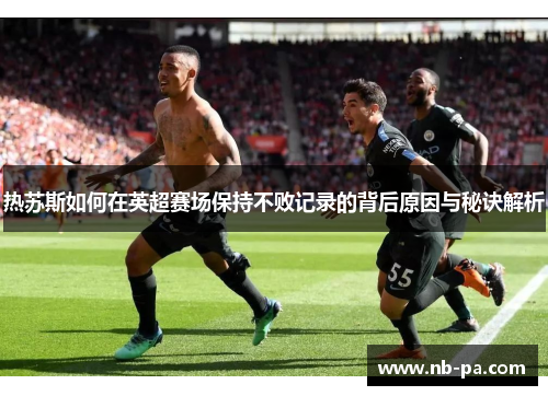 热苏斯如何在英超赛场保持不败记录的背后原因与秘诀解析 热苏斯如何在英超赛场保持不败记录的背后原因与秘诀解析