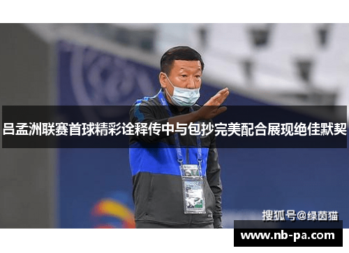 吕孟洲联赛首球精彩诠释传中与包抄完美配合展现绝佳默契 吕孟洲联赛首球精彩诠释传中与包抄完美配合展现绝佳默契