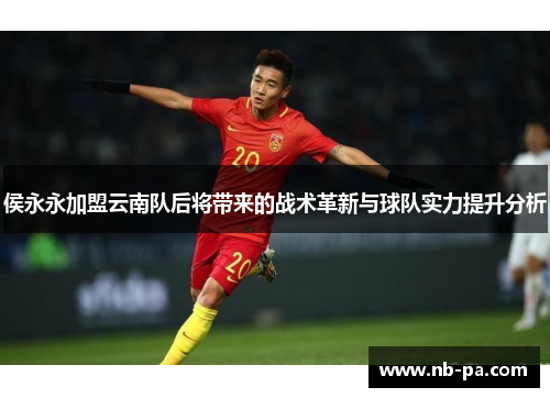 侯永永加盟云南队后将带来的战术革新与球队实力提升分析