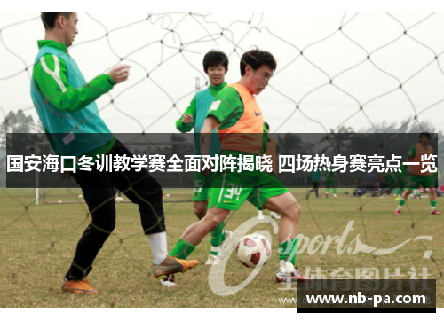 国安海口冬训教学赛全面对阵揭晓 四场热身赛亮点一览
