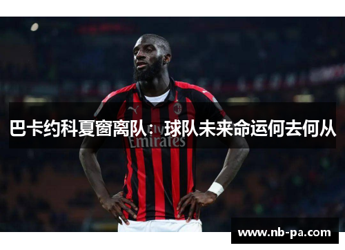 巴卡约科夏窗离队：球队未来命运何去何从