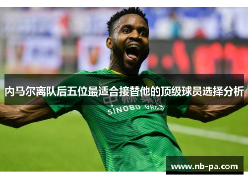 内马尔离队后五位最适合接替他的顶级球员选择分析 内马尔离队后五位最适合接替他的顶级球员选择分析