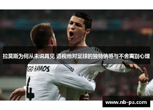 拉莫斯为何从未说再见 透视他对足球的独特情感与不舍离别心理