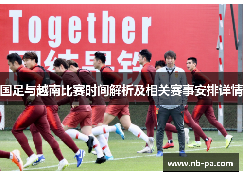 国足与越南比赛时间解析及相关赛事安排详情 国足与越南比赛时间解析及相关赛事安排详情