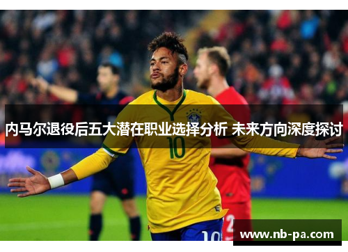 内马尔退役后五大潜在职业选择分析 未来方向深度探讨 内马尔退役后五大潜在职业选择分析 未来方向深度探讨