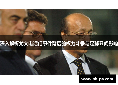 深入解析尤文电话门事件背后的权力斗争与足球丑闻影响 深入解析尤文电话门事件背后的权力斗争与足球丑闻影响