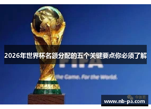 2026年世界杯名额分配的五个关键要点你必须了解 2026年世界杯名额分配的五个关键要点你必须了解