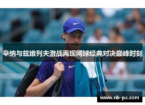 辛纳与兹维列夫激战再现网球经典对决巅峰时刻