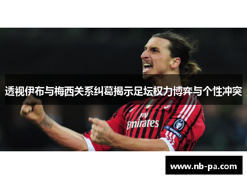 透视伊布与梅西关系纠葛揭示足坛权力博弈与个性冲突