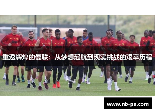 重返辉煌的曼联:从梦想起航到现实挑战的艰辛历程 重返辉煌的曼联:从梦想起航到现实挑战的艰辛历程