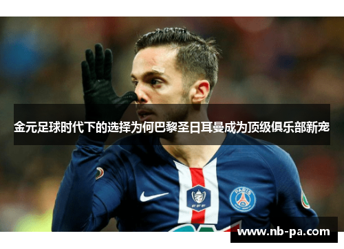 金元足球时代下的选择为何巴黎圣日耳曼成为顶级俱乐部新宠 金元足球时代下的选择为何巴黎圣日耳曼成为顶级俱乐部新宠