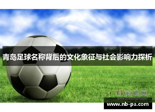 青岛足球名称背后的文化象征与社会影响力探析 青岛足球名称背后的文化象征与社会影响力探析