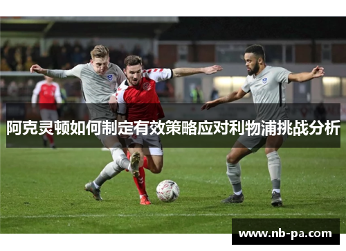 阿克灵顿如何制定有效策略应对利物浦挑战分析
