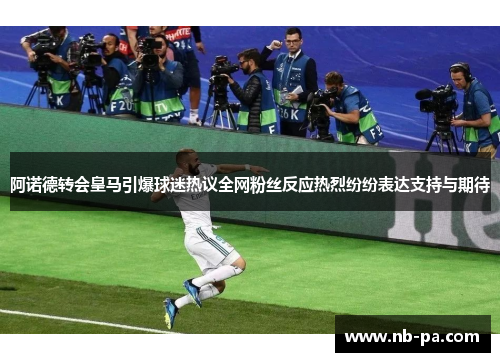 阿诺德转会皇马引爆球迷热议全网粉丝反应热烈纷纷表达支持与期待