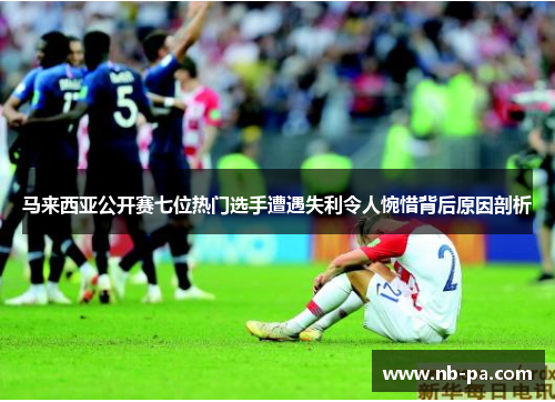 马来西亚公开赛七位热门选手遭遇失利令人惋惜背后原因剖析
