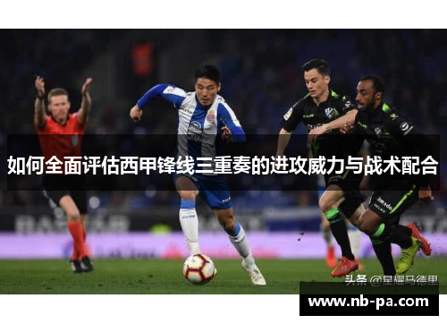 如何全面评估西甲锋线三重奏的进攻威力与战术配合