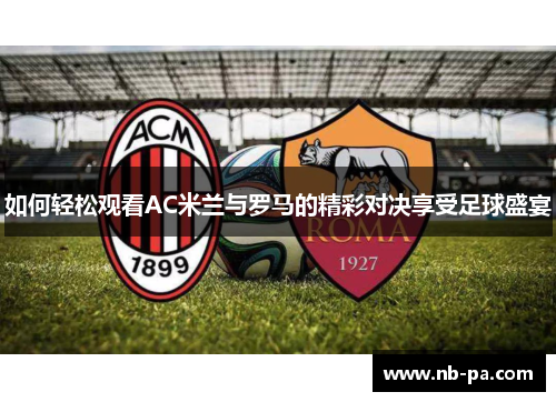 如何轻松观看AC米兰与罗马的精彩对决享受足球盛宴