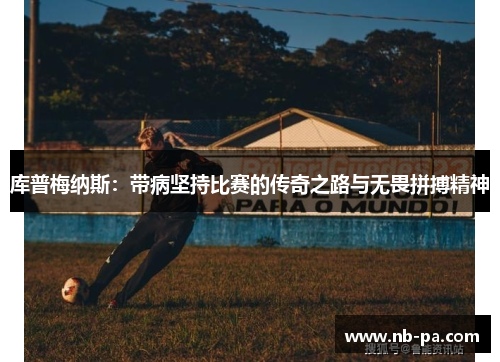 库普梅纳斯：带病坚持比赛的传奇之路与无畏拼搏精神
