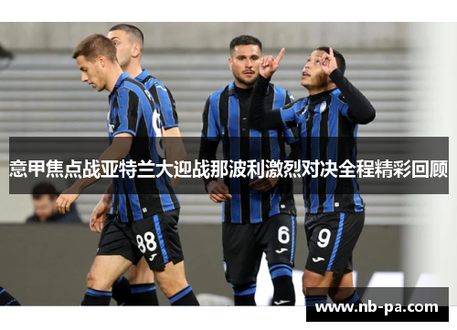 意甲焦点战亚特兰大迎战那波利激烈对决全程精彩回顾