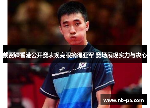 戴资颖香港公开赛表现亮眼摘得亚军 赛场展现实力与决心
