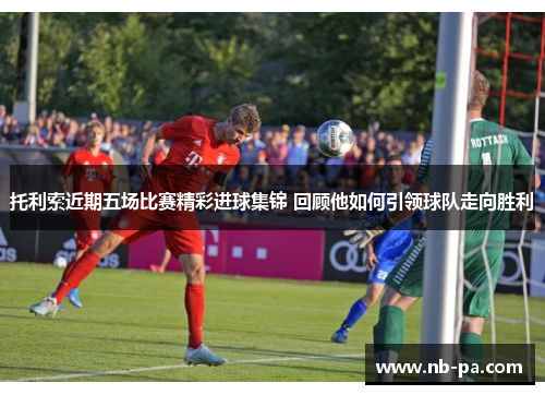 托利索近期五场比赛精彩进球集锦 回顾他如何引领球队走向胜利