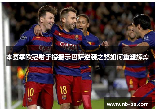本赛季欧冠射手榜揭示巴萨逆袭之路如何重塑辉煌