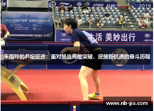 朱雨玲的乒坛征途：面对挑战勇敢突破，迎接新机遇的奋斗历程