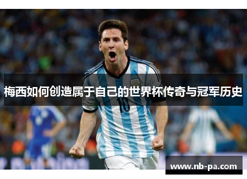 梅西如何创造属于自己的世界杯传奇与冠军历史