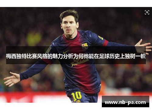 梅西独特比赛风格的魅力分析为何他能在足球历史上独树一帜