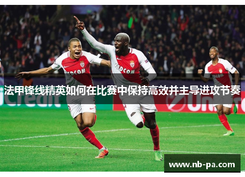 法甲锋线精英如何在比赛中保持高效并主导进攻节奏