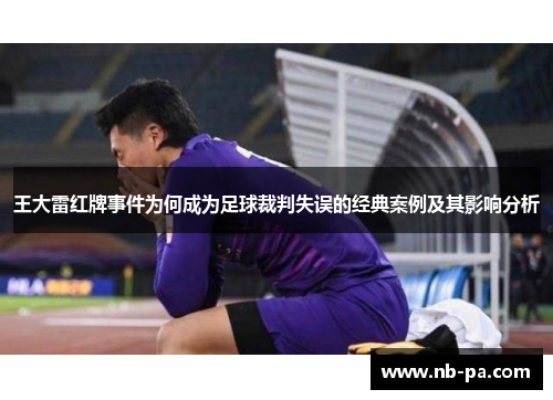 王大雷红牌事件为何成为足球裁判失误的经典案例及其影响分析